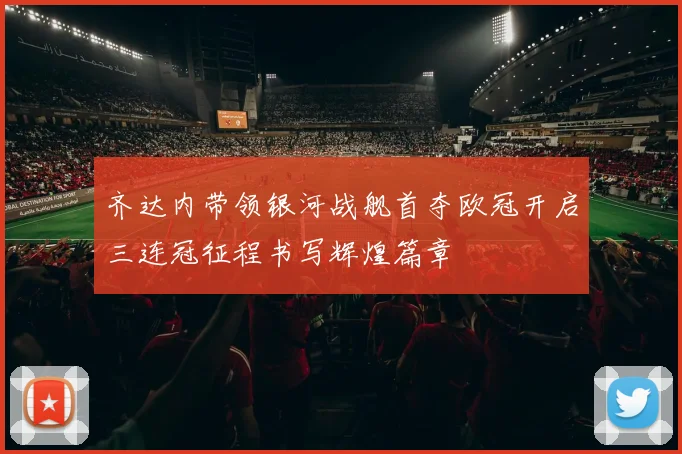 齐达内带领银河战舰首夺欧冠开启三连冠征程书写辉煌篇章
