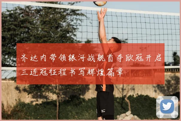 齐达内带领银河战舰首夺欧冠开启三连冠征程书写辉煌篇章