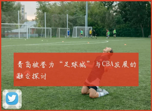 青岛被誉为“足球城”与CBA发展的融合探讨