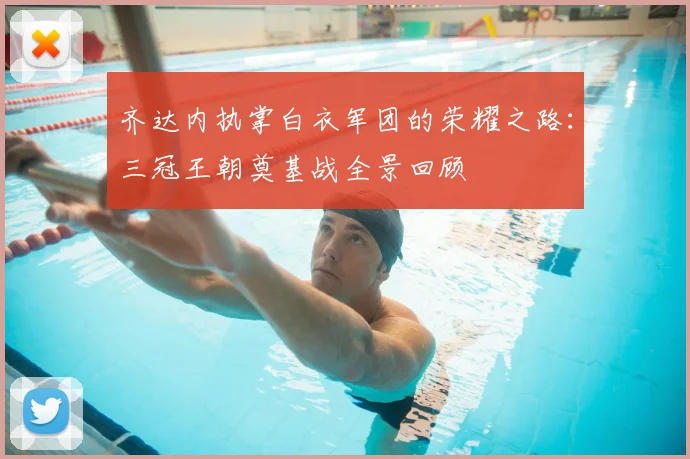 齐达内执掌白衣军团的荣耀之路：三冠王朝奠基战全景回顾