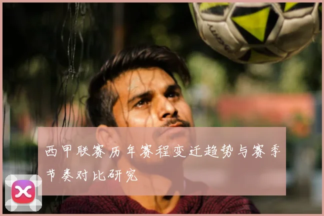 西甲联赛历年赛程变迁趋势与赛季节奏对比研究