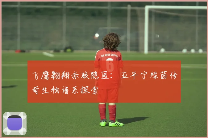 飞鹰翱翔赤狼隐匿：亚平宁绿茵传奇生物谱系探索